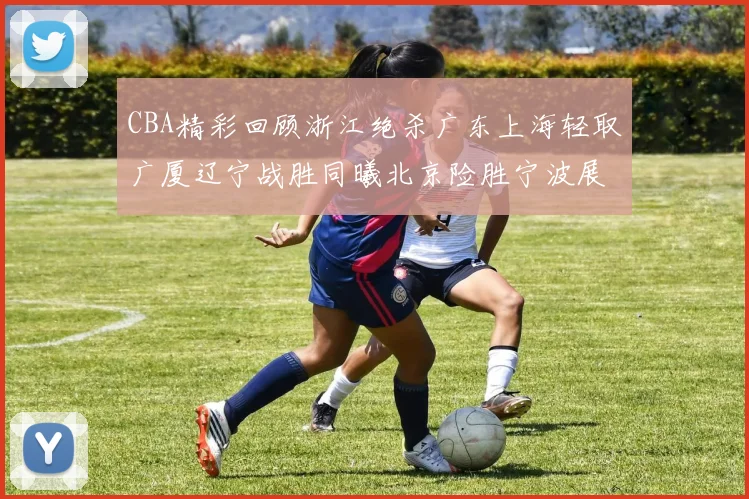 CBA精彩回顾浙江绝杀广东上海轻取广厦辽宁战胜同曦北京险胜宁波展现强队风采