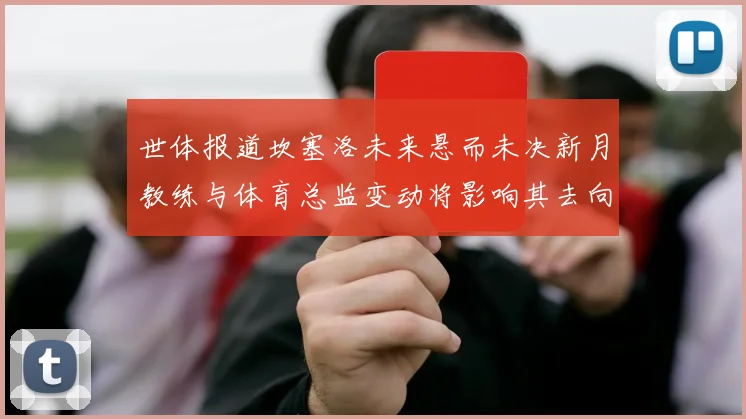 世体报道坎塞洛未来悬而未决新月教练与体育总监变动将影响其去向