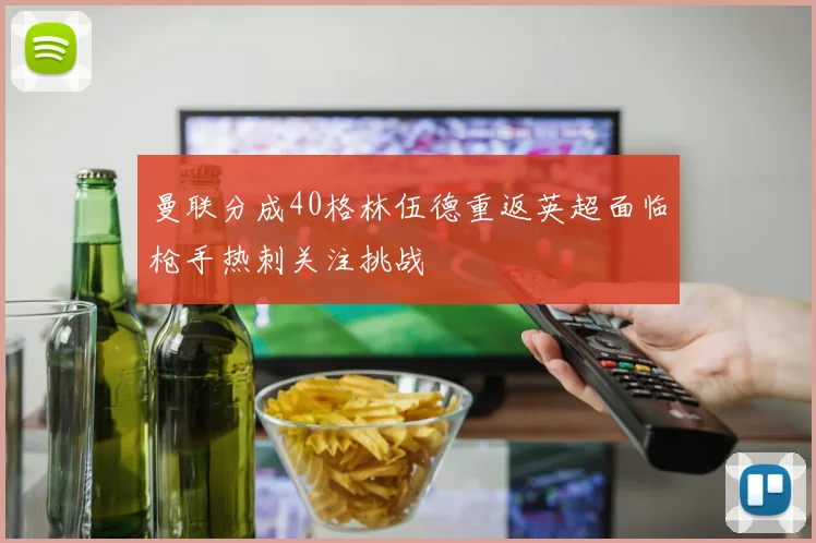 曼联分成40格林伍德重返英超面临枪手热刺关注挑战