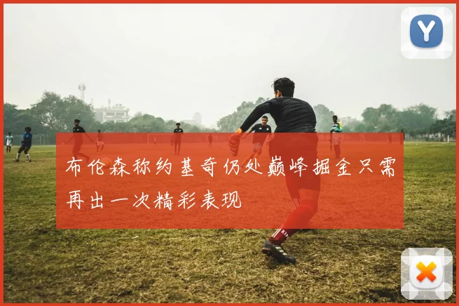 布伦森称约基奇仍处巅峰掘金只需再出一次精彩表现