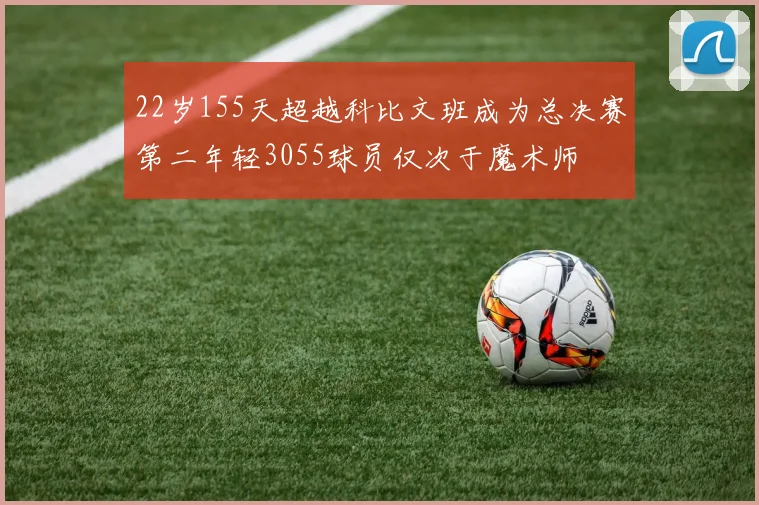 22岁155天超越科比文班成为总决赛第二年轻3055球员仅次于魔术师
