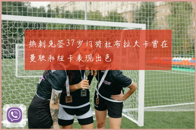热刺免签37岁门将杜布拉夫卡曾在曼联和纽卡表现出色