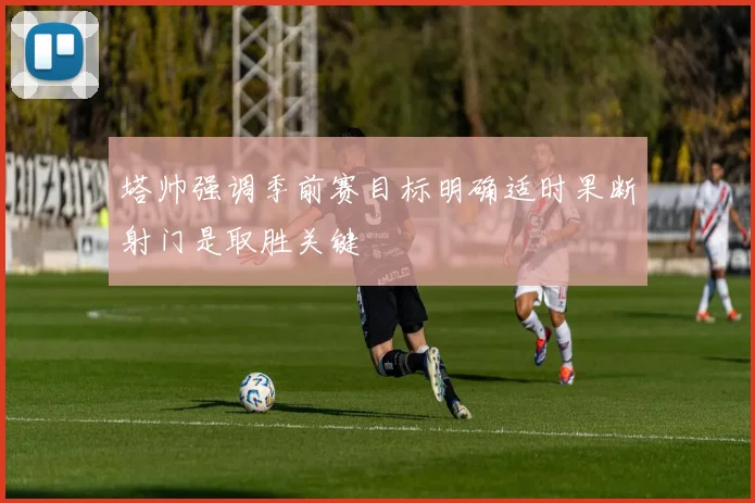 塔帅强调季前赛目标明确适时果断射门是取胜关键