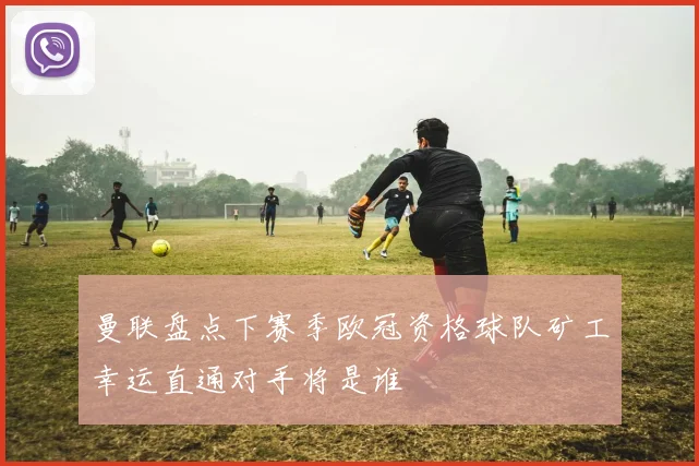 曼联盘点下赛季欧冠资格球队矿工幸运直通对手将是谁