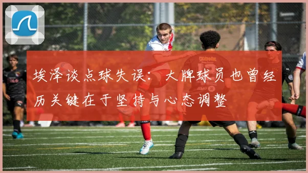 埃泽谈点球失误：大牌球员也曾经历关键在于坚持与心态调整