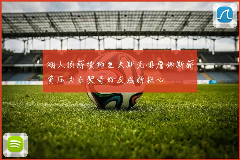 湖人顶薪续约里夫斯无惧詹姆斯薪资压力东契奇好友成新核心
