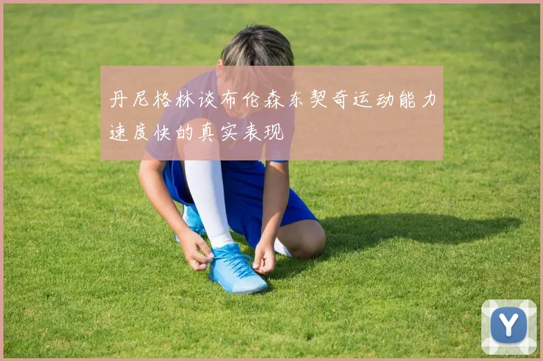 丹尼格林谈布伦森东契奇运动能力速度快的真实表现