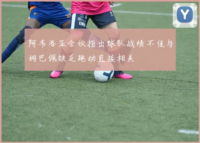 阿韦洛亚会议指出球队战绩不佳与姆巴佩缺乏跑动直接相关