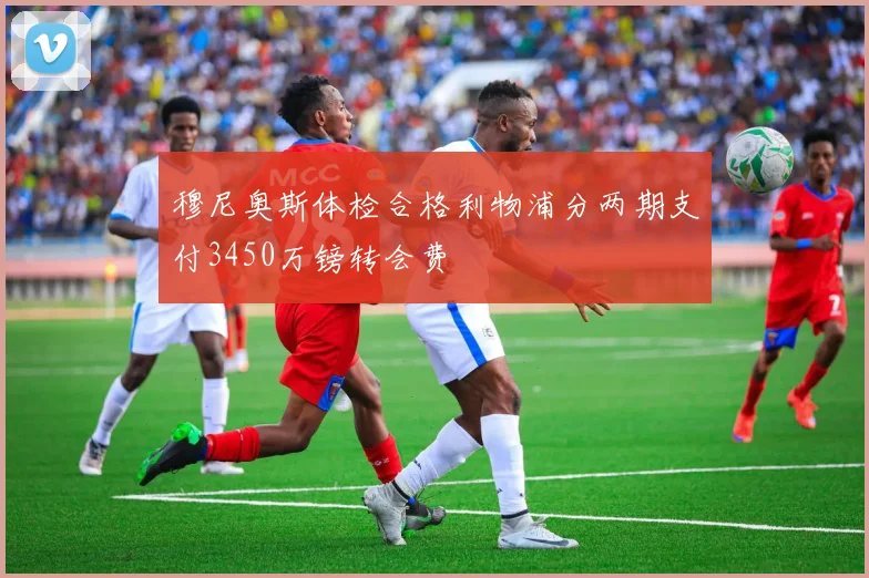 穆尼奥斯体检合格利物浦分两期支付3450万镑转会费