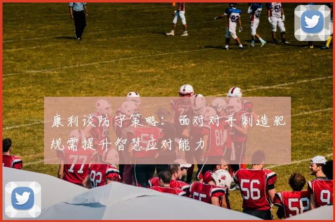 康利谈防守策略：面对对手制造犯规需提升智慧应对能力