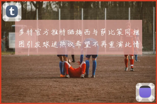 多特官方推特晒梅西与萨比策同框图引发球迷热议希望不再重演此情景