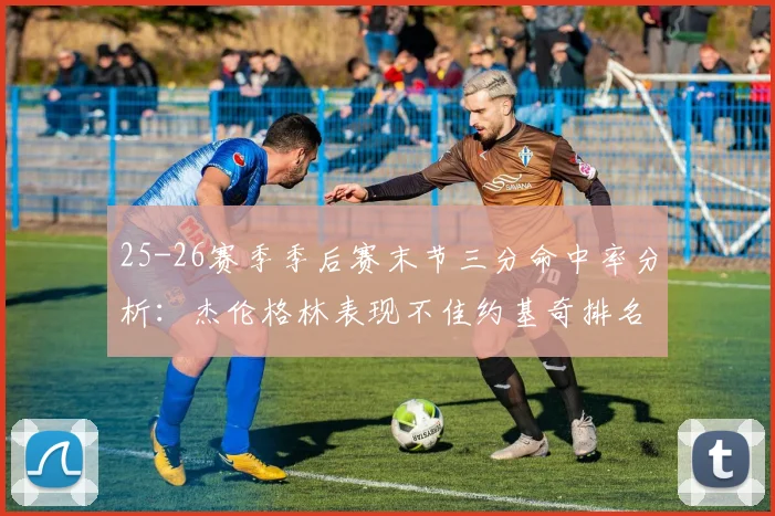 25-26赛季季后赛末节三分命中率分析：杰伦格林表现不佳约基奇排名靠后