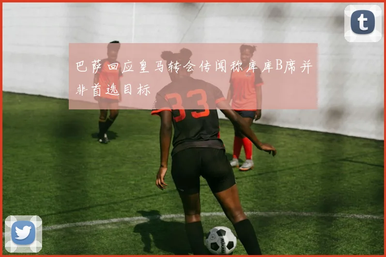 巴萨回应皇马转会传闻称库库B席并非首选目标