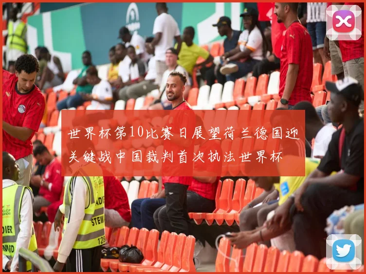 世界杯第10比赛日展望荷兰德国迎关键战中国裁判首次执法世界杯