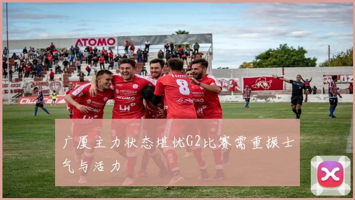 广厦主力状态堪忧G2比赛需重振士气与活力