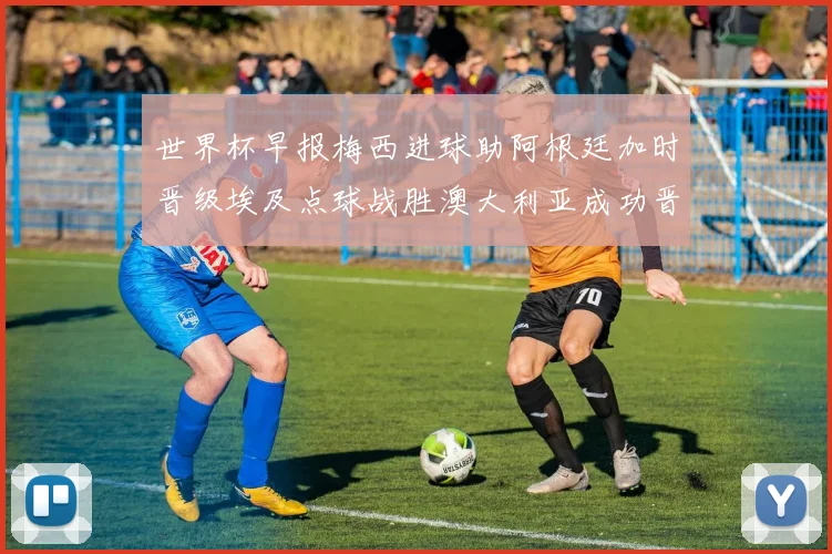 世界杯早报梅西进球助阿根廷加时晋级埃及点球战胜澳大利亚成功晋级