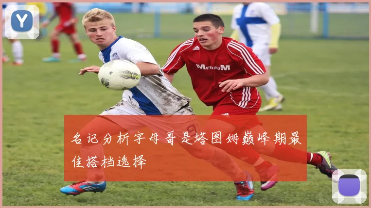 名记分析字母哥是塔图姆巅峰期最佳搭档选择